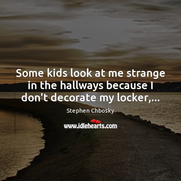 Some kids look at me strange in the hallways because I don’t decorate my locker,… Stephen Chbosky Picture Quote
