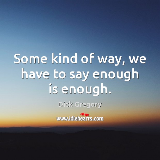 Some kind of way, we have to say enough is enough. Dick Gregory Picture Quote