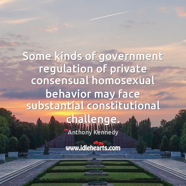 Some kinds of government regulation of private consensual homosexual behavior may face Anthony Kennedy Picture Quote