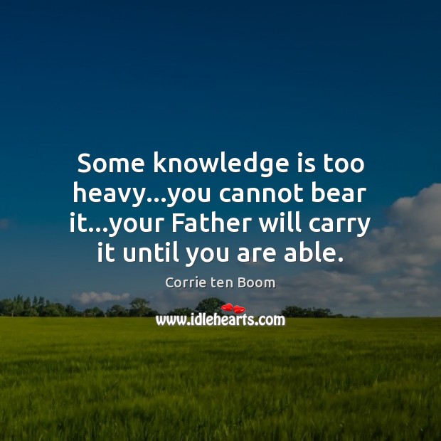 Some knowledge is too heavy…you cannot bear it…your Father will Corrie ten Boom Picture Quote