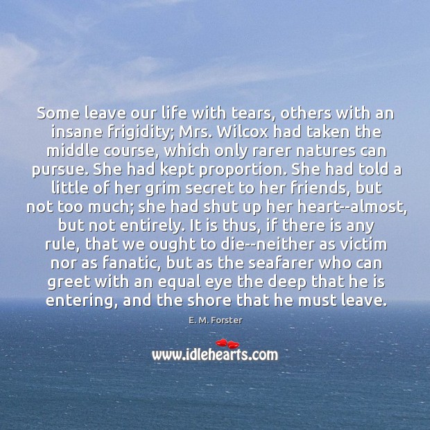 Some leave our life with tears, others with an insane frigidity; Mrs. E. M. Forster Picture Quote