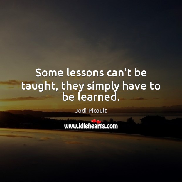 Some lessons can’t be taught, they simply have to be learned. Jodi Picoult Picture Quote