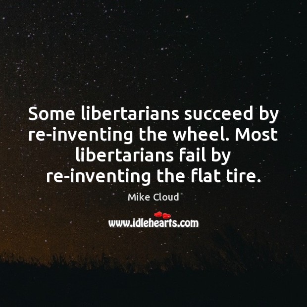 Some libertarians succeed by re-inventing the wheel. Most libertarians fail by re-inventing Image