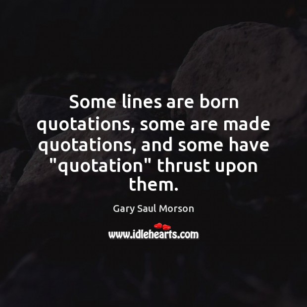 Some lines are born quotations, some are made quotations, and some have “ Gary Saul Morson Picture Quote