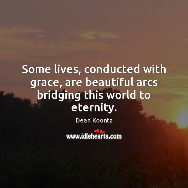 Some lives, conducted with grace, are beautiful arcs bridging this world to eternity. Dean Koontz Picture Quote