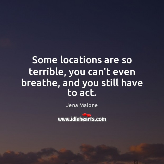Some locations are so terrible, you can’t even breathe, and you still have to act. Jena Malone Picture Quote