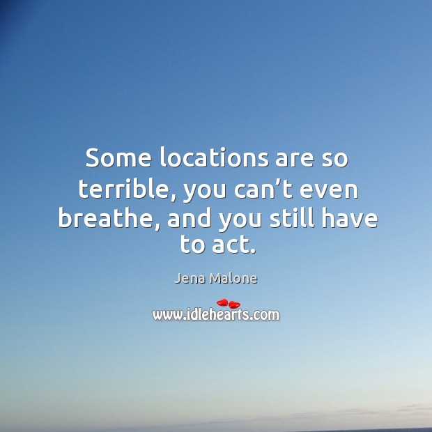 Some locations are so terrible, you can’t even breathe, and you still have to act. Jena Malone Picture Quote