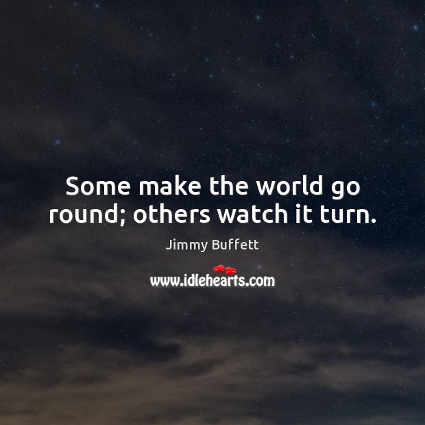 Some make the world go round; others watch it turn. Image