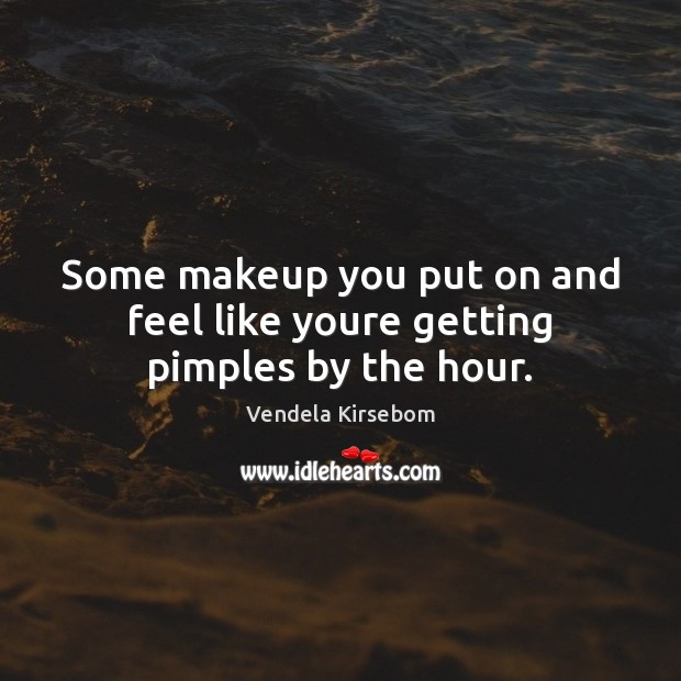 Some makeup you put on and feel like youre getting pimples by the hour. Vendela Kirsebom Picture Quote