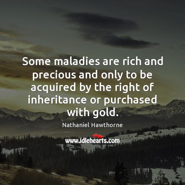 Some maladies are rich and precious and only to be acquired by Nathaniel Hawthorne Picture Quote