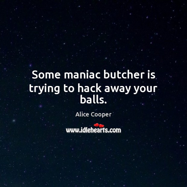 Some maniac butcher is trying to hack away your balls. Alice Cooper Picture Quote