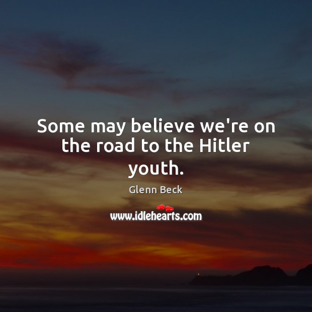 Some may believe we’re on the road to the Hitler youth. Glenn Beck Picture Quote