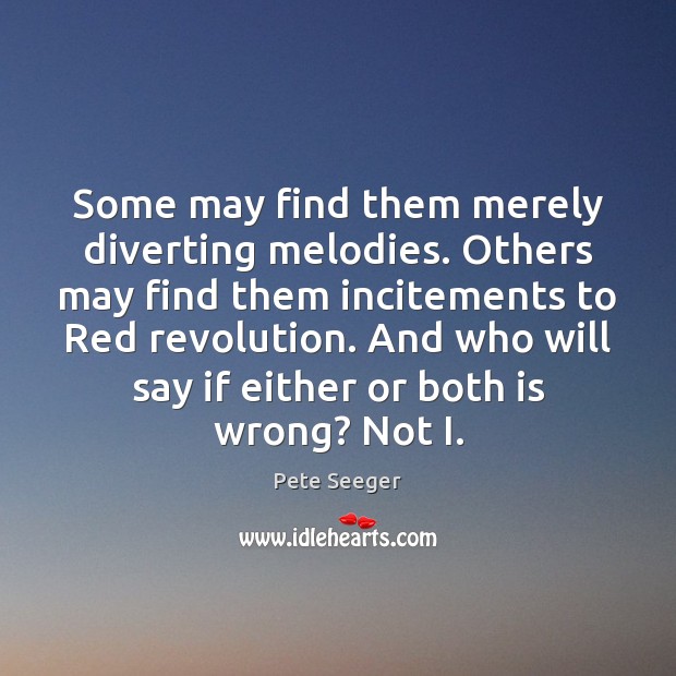 Some may find them merely diverting melodies. Others may find them incitements Pete Seeger Picture Quote