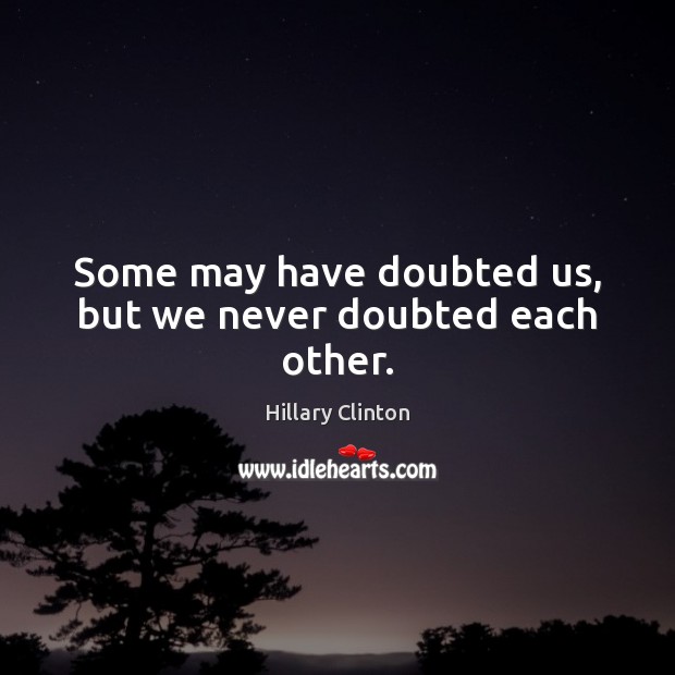 Some may have doubted us, but we never doubted each other. Hillary Clinton Picture Quote