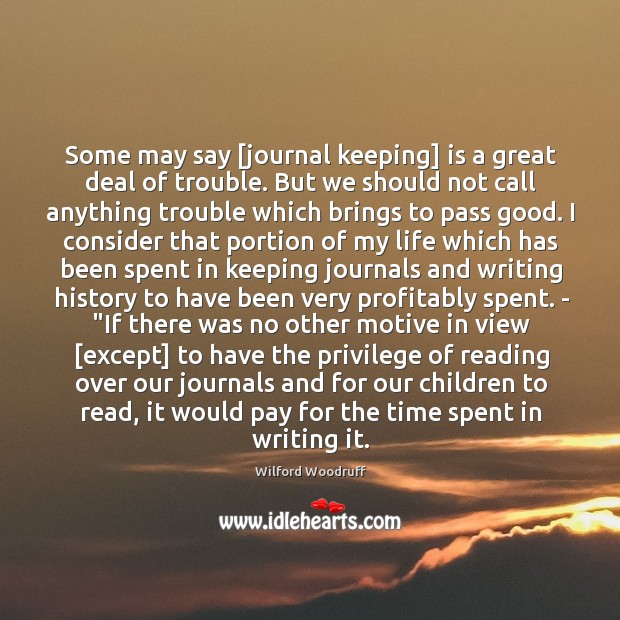 Some may say [journal keeping] is a great deal of trouble. But Wilford Woodruff Picture Quote