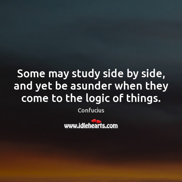 Some may study side by side, and yet be asunder when they come to the logic of things. Confucius Picture Quote