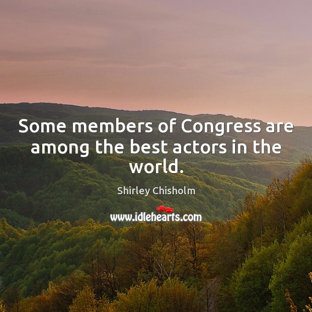 Some members of Congress are among the best actors in the world. Shirley Chisholm Picture Quote