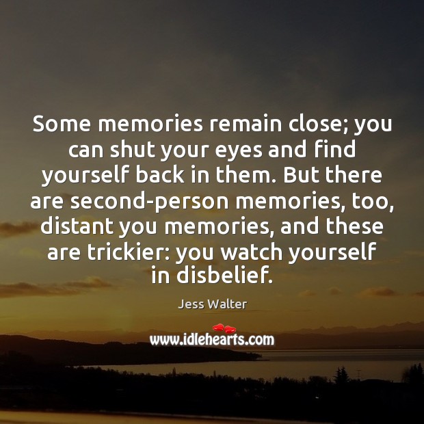 Some memories remain close; you can shut your eyes and find yourself 