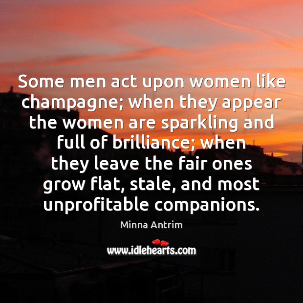 Some men act upon women like champagne; when they appear the women Minna Antrim Picture Quote
