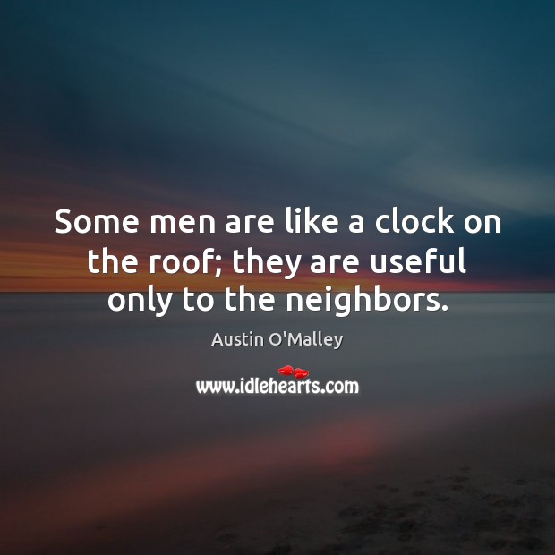 Some men are like a clock on the roof; they are useful only to the neighbors. Austin O’Malley Picture Quote