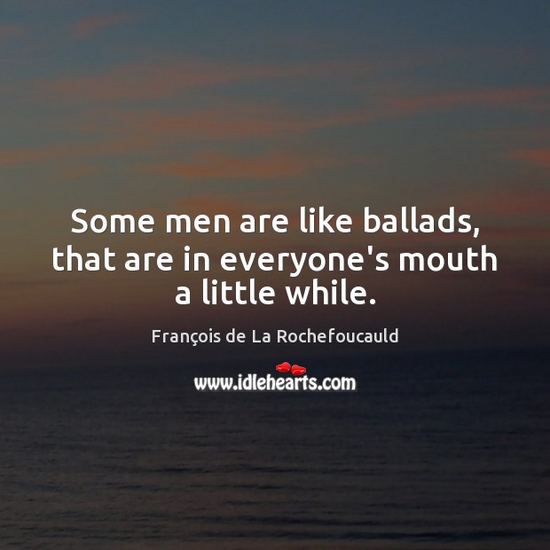 Some men are like ballads, that are in everyone’s mouth a little while. François de La Rochefoucauld Picture Quote