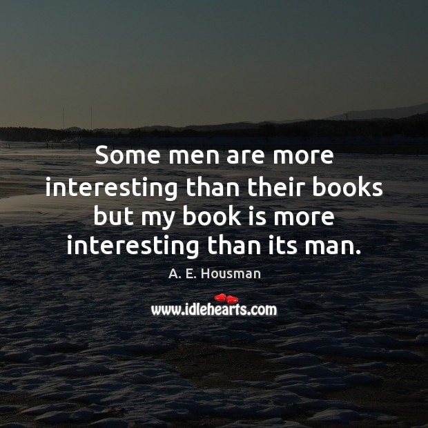 Some men are more interesting than their books but my book is A. E. Housman Picture Quote