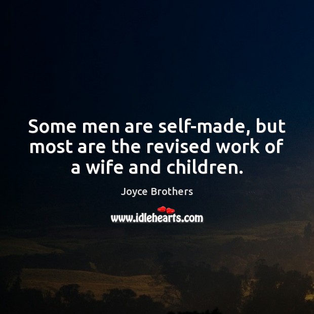 Some men are self-made, but most are the revised work of a wife and children. Image