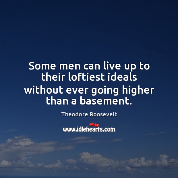 Some men can live up to their loftiest ideals without ever going higher than a basement. Theodore Roosevelt Picture Quote