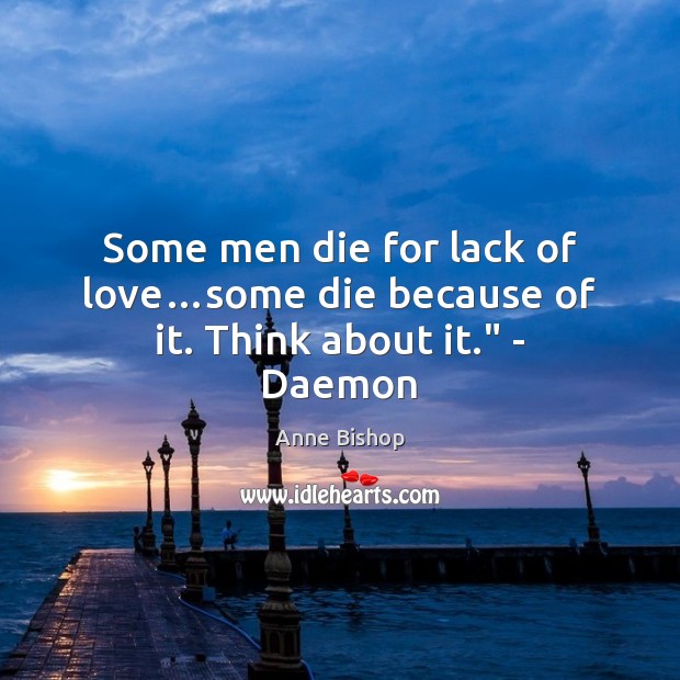 Some men die for lack of love…some die because of it. Think about it.” – Daemon Anne Bishop Picture Quote