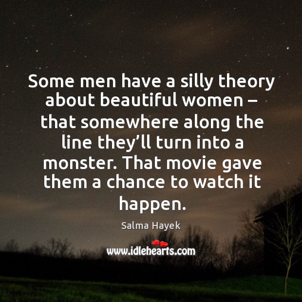 Some men have a silly theory about beautiful women – that somewhere along the line they’ll turn into a monster. Salma Hayek Picture Quote