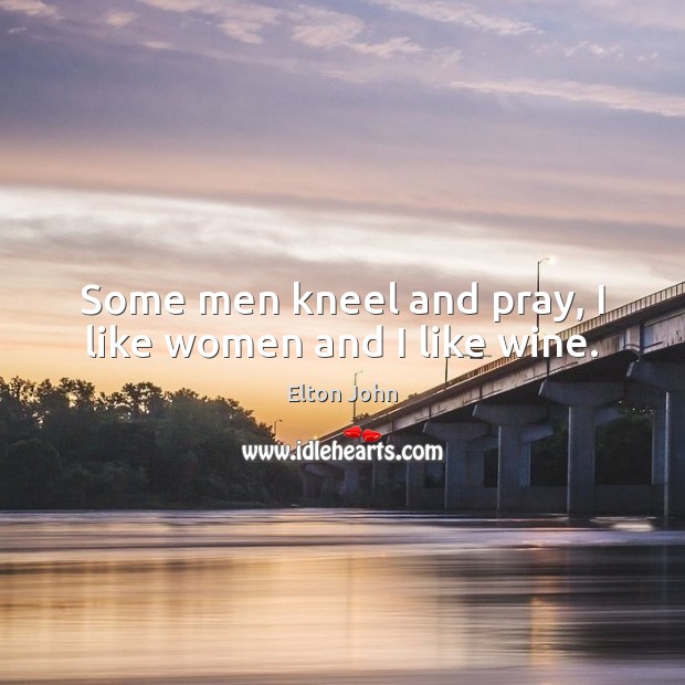 Some men kneel and pray, I like women and I like wine. Elton John Picture Quote