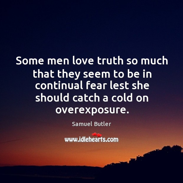 Some men love truth so much that they seem to be in continual fear lest she should catch a cold on overexposure. Samuel Butler Picture Quote