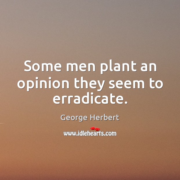 Some men plant an opinion they seem to erradicate. George Herbert Picture Quote
