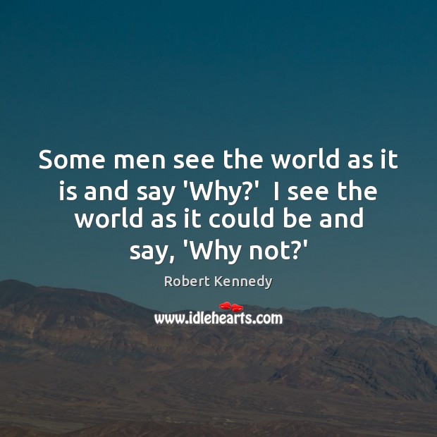 Some men see the world as it is and say ‘Why?’ 