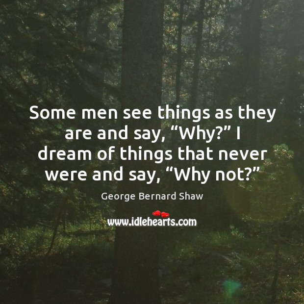Some men see things as they are and say, “why?” I dream of things that never were and say, “why not?” George Bernard Shaw Picture Quote
