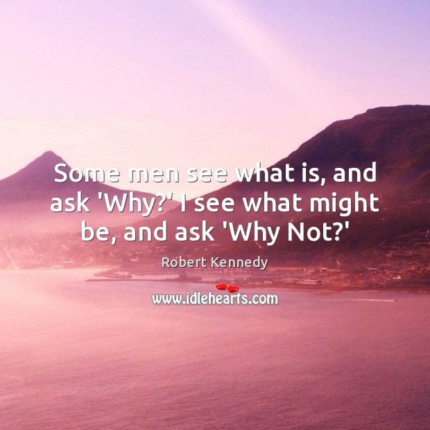Some men see what is, and ask ‘Why?’ I see what might be, and ask ‘Why Not?’ Image