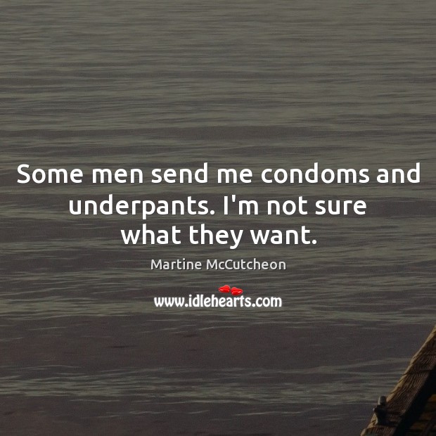 Some men send me condoms and underpants. I’m not sure what they want. Martine McCutcheon Picture Quote