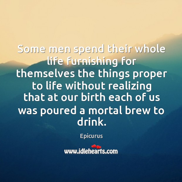 Some men spend their whole life furnishing for themselves the things proper Epicurus Picture Quote