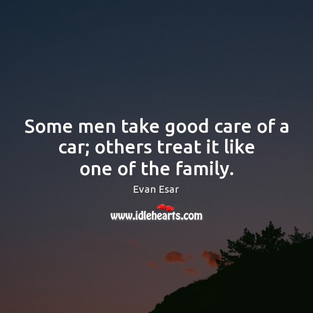 Some men take good care of a car; others treat it like one of the family. Evan Esar Picture Quote