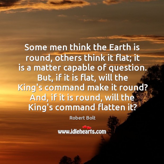 Some men think the Earth is round, others think it flat; it Robert Bolt Picture Quote