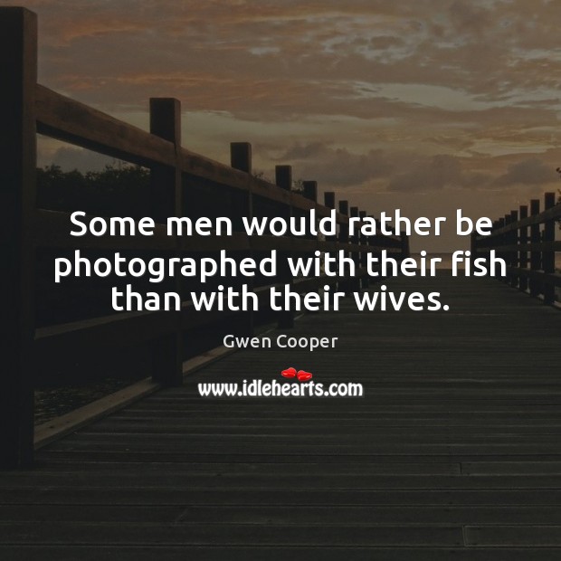 Some men would rather be photographed with their fish than with their wives. 