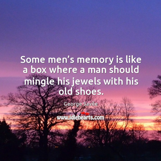Some men’s memory is like a box where a man should mingle his jewels with his old shoes. George Savile Picture Quote