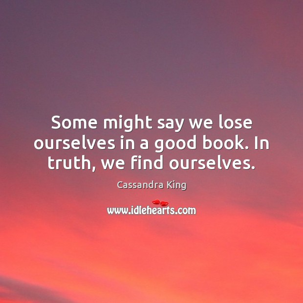 Some might say we lose ourselves in a good book. In truth, we find ourselves. Cassandra King Picture Quote