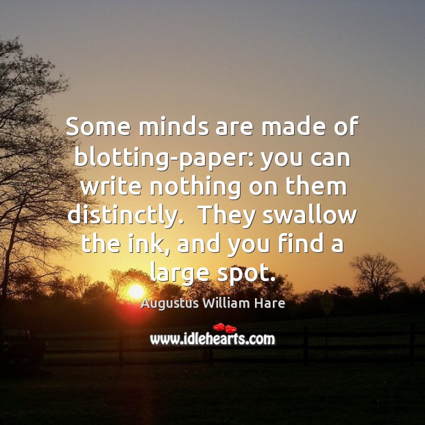 Some minds are made of blotting-paper: you can write nothing on them 