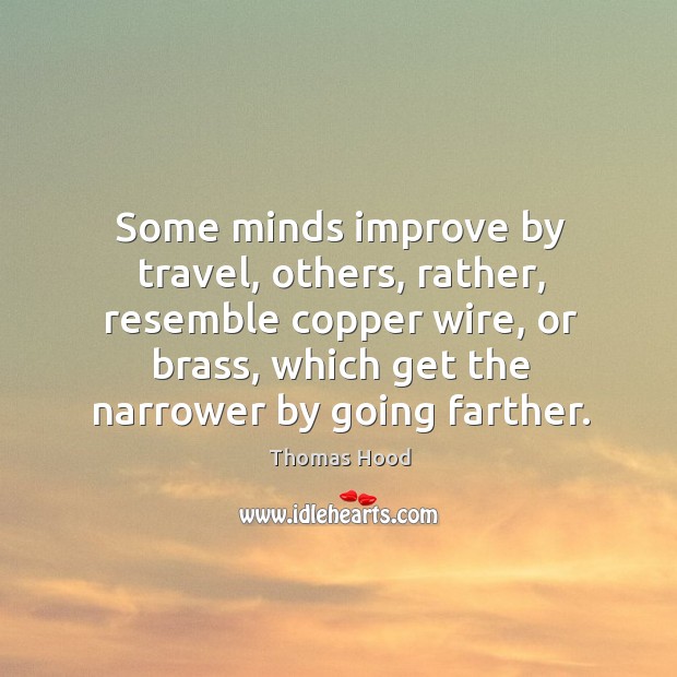 Some minds improve by travel, others, rather, resemble copper wire, or brass, which get the narrower by going farther. Thomas Hood Picture Quote