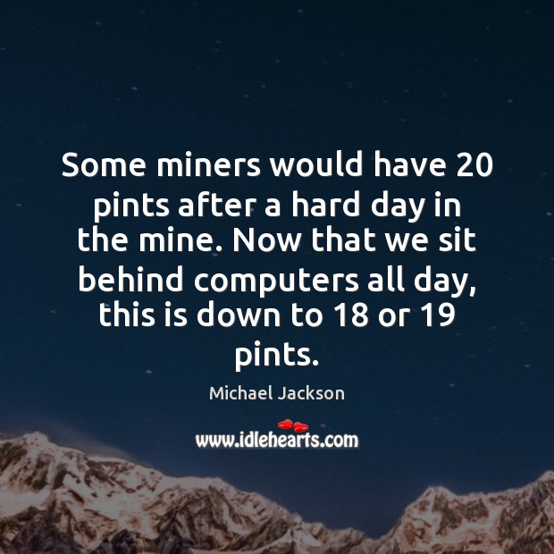 Some miners would have 20 pints after a hard day in the mine. Michael Jackson Picture Quote