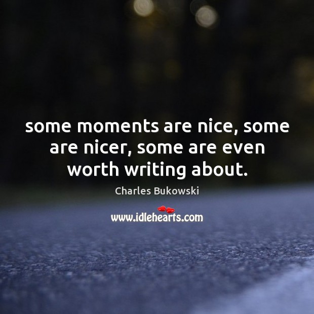 Some moments are nice, some are nicer, some are even worth writing about. Charles Bukowski Picture Quote