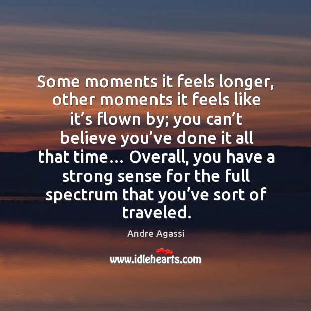 Some moments it feels longer, other moments it feels like it’s flown by; you can’t believe Andre Agassi Picture Quote