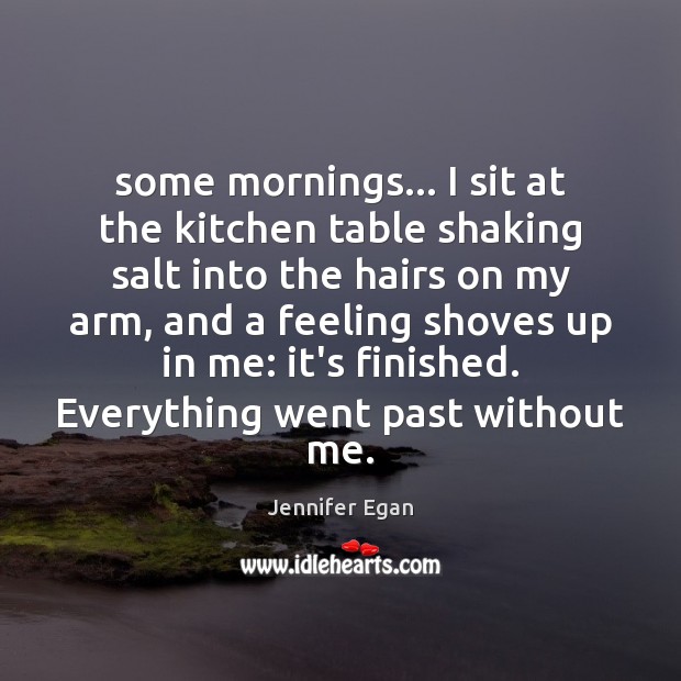 Some mornings… I sit at the kitchen table shaking salt into the Jennifer Egan Picture Quote