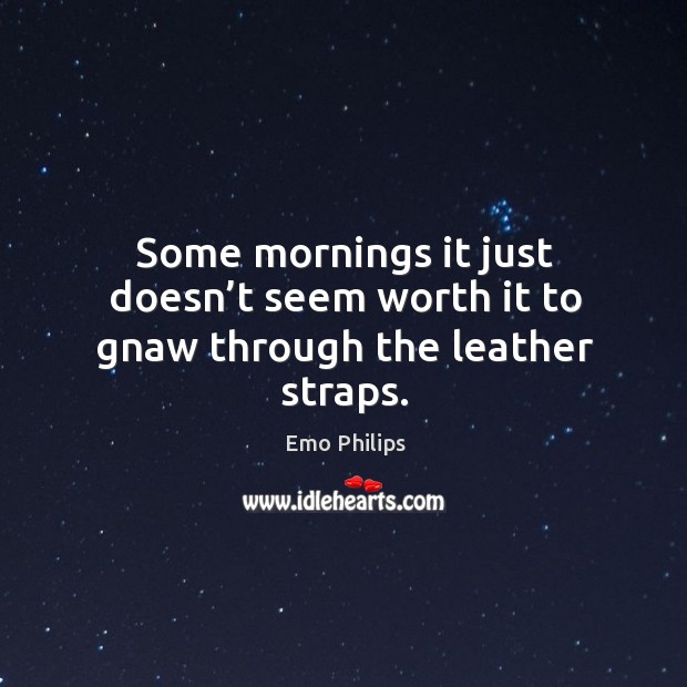 Some mornings it just doesn’t seem worth it to gnaw through the leather straps. Emo Philips Picture Quote